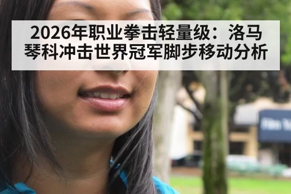 2026年职业拳击轻量级:洛马琴科冲击世界冠军脚步移动分析